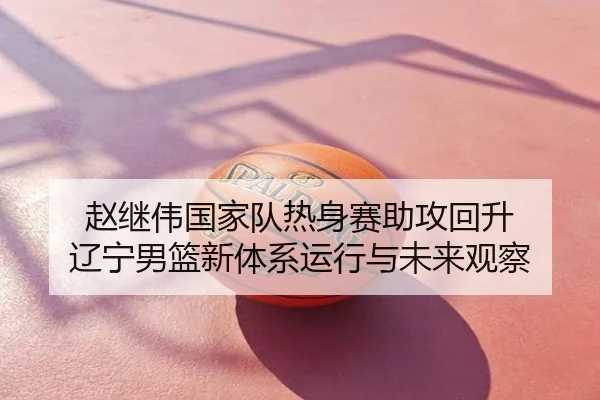 赵继伟国家队热身赛助攻回升 辽宁男篮新体系运行与未来观察