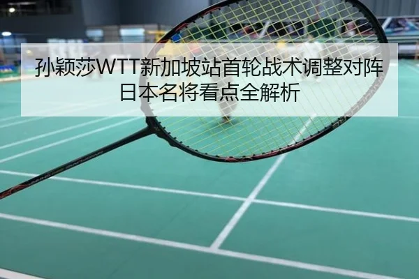 孙颖莎WTT新加坡站首轮战术调整对阵日本名将看点全解析