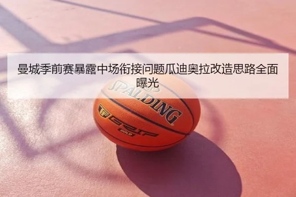曼城季前赛暴露中场衔接问题瓜迪奥拉改造思路全面曝光