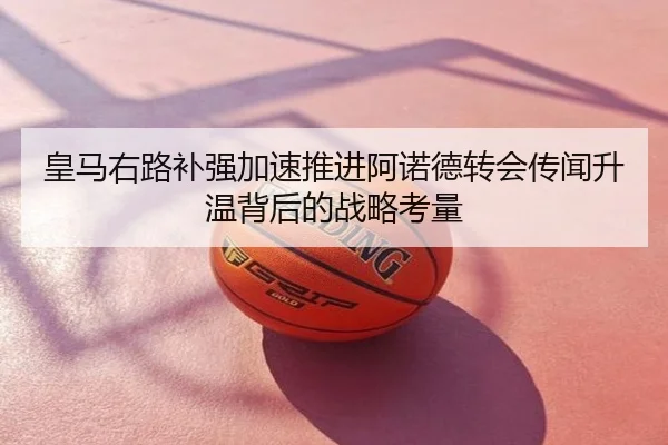 皇马右路补强加速推进阿诺德转会传闻升温背后的战略考量