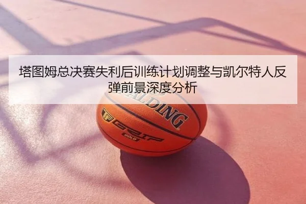 塔图姆总决赛失利后训练计划调整与凯尔特人反弹前景深度分析