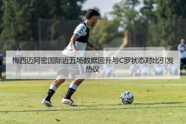梅西迈阿密国际近五场数据回升与C罗状态对比引发热议
